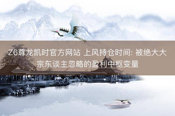 Z6尊龙凯时官方网站 上风持仓时间: 被绝大大宗东谈主忽略的盈利中枢变量