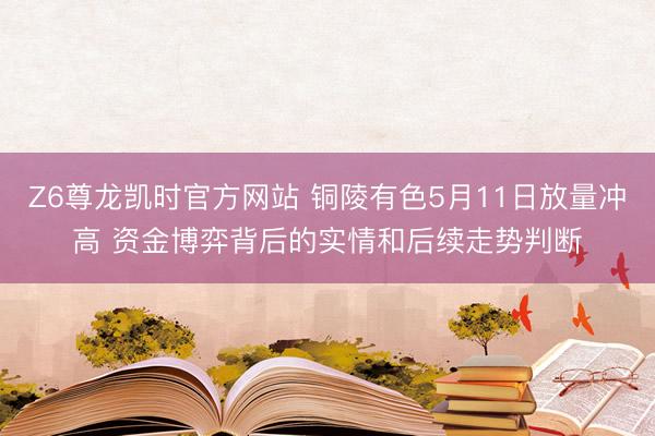 Z6尊龙凯时官方网站 铜陵有色5月11日放量冲高 资金博弈背后的实情和后续走势判断