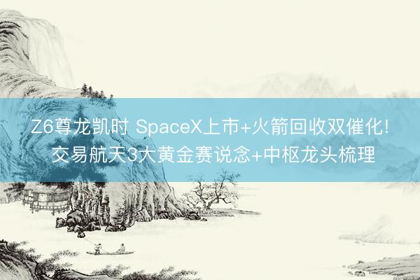 Z6尊龙凯时 SpaceX上市+火箭回收双催化! 交易航天3大黄金赛说念+中枢龙头梳理