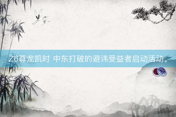 Z6尊龙凯时 中东打破的避讳受益者启动活动。