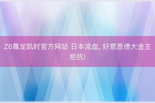 Z6尊龙凯时官方网站 日本流血， 好意思债大金主拒抗!