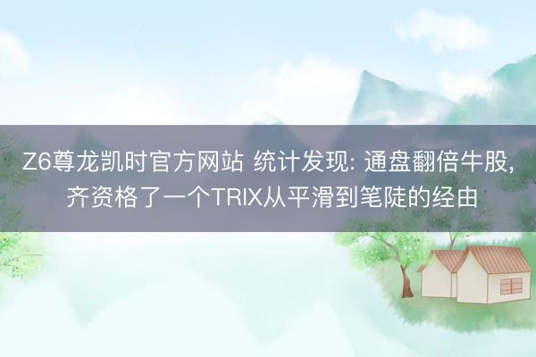 Z6尊龙凯时官方网站 统计发现: 通盘翻倍牛股， 齐资格了一个TRIX从平滑到笔陡的经由