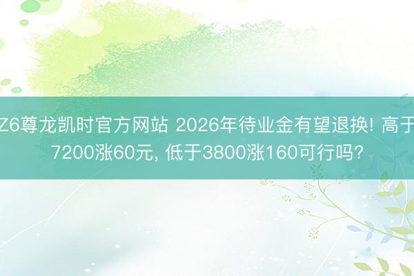 Z6尊龙凯时官方网站 2026年待业金有望退换! 高于7200涨60元， 低于3800涨160可行吗?