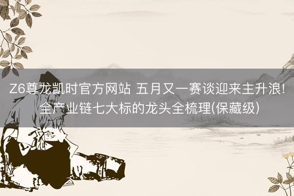 Z6尊龙凯时官方网站 五月又一赛谈迎来主升浪! 全产业链七大标的龙头全梳理(保藏级)