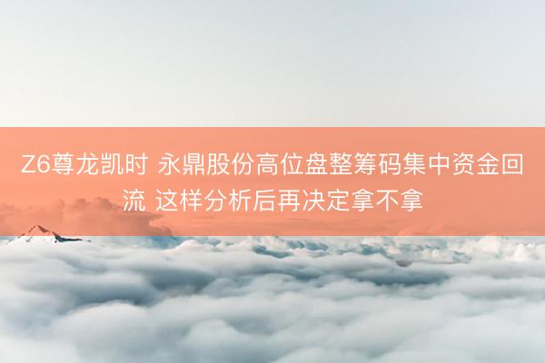 Z6尊龙凯时 永鼎股份高位盘整筹码集中资金回流 这样分析后再决定拿不拿