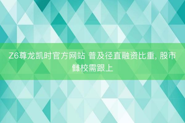 Z6尊龙凯时官方网站 普及径直融资比重， 股市雠校需跟上