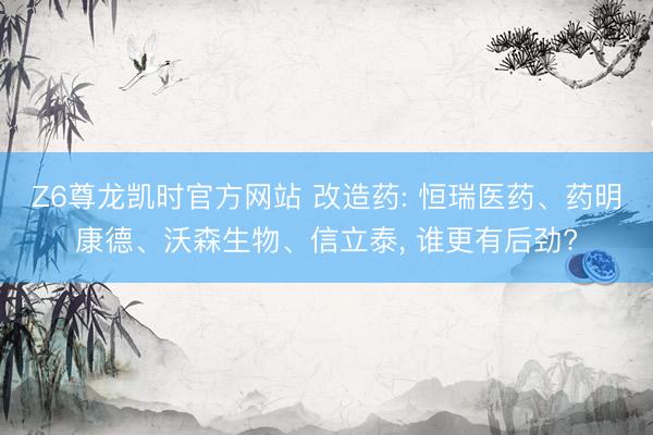 Z6尊龙凯时官方网站 改造药: 恒瑞医药、药明康德、沃森生物、信立泰， 谁更有后劲?