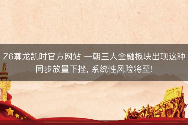 Z6尊龙凯时官方网站 一朝三大金融板块出现这种同步放量下挫， 系统性风险将至!