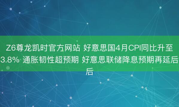 Z6尊龙凯时官方网站 好意思国4月CPI同比升至3.8% 通胀韧性超预期 好意思联储降息预期再延后
