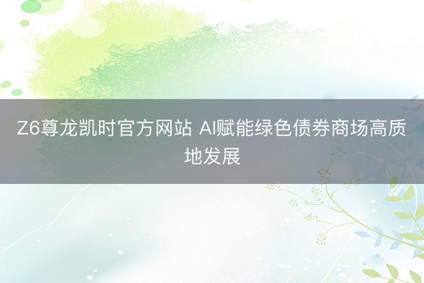 Z6尊龙凯时官方网站 AI赋能绿色债券商场高质地发展