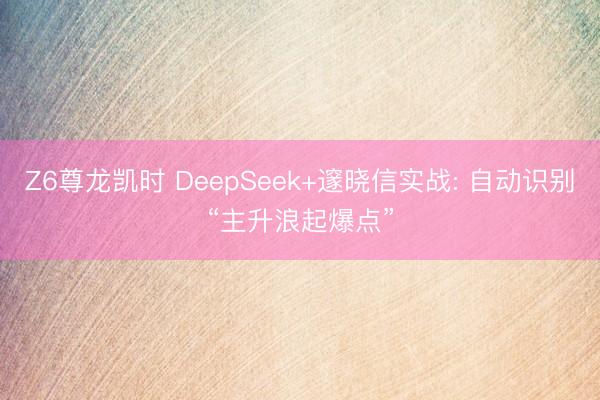 Z6尊龙凯时 DeepSeek+邃晓信实战: 自动识别“主升浪起爆点”