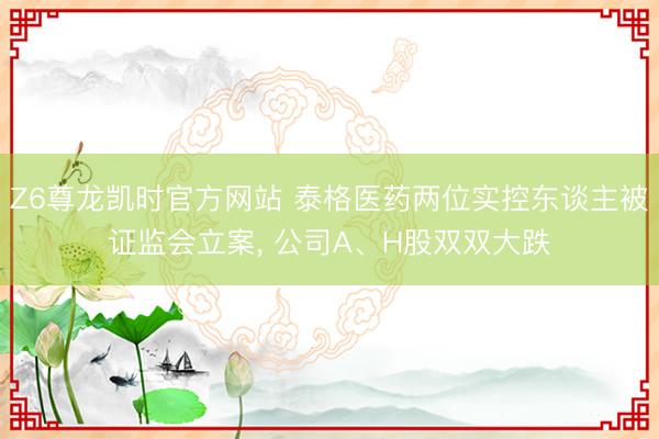 Z6尊龙凯时官方网站 泰格医药两位实控东谈主被证监会立案， 公司A、H股双双大跌