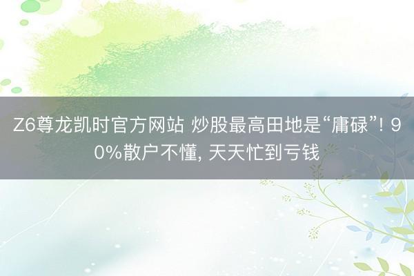Z6尊龙凯时官方网站 炒股最高田地是“庸碌”! 90%散户不懂， 天天忙到亏钱