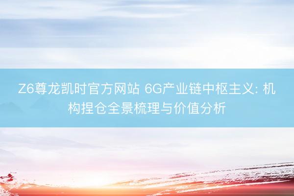 Z6尊龙凯时官方网站 6G产业链中枢主义: 机构捏仓全景梳理与价值分析