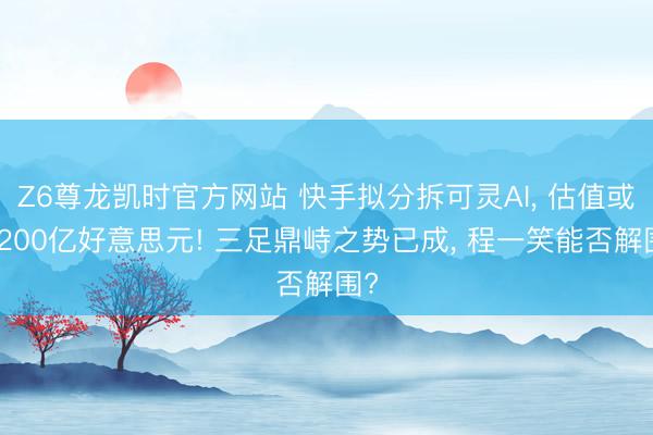 Z6尊龙凯时官方网站 快手拟分拆可灵AI, 估值或达200亿好意思元! 三足鼎峙之势已成, 程一笑能否解围?