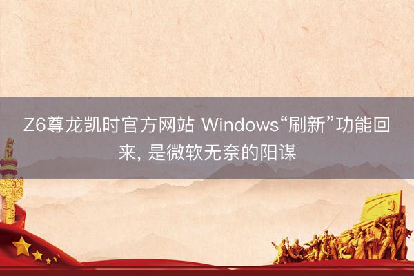 Z6尊龙凯时官方网站 Windows“刷新”功能回来， 是微软无奈的阳谋