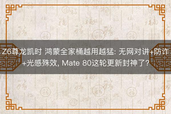 Z6尊龙凯时 鸿蒙全家桶越用越猛: 无网对讲+防诈+光感殊效， Mate 80这轮更新封神了?