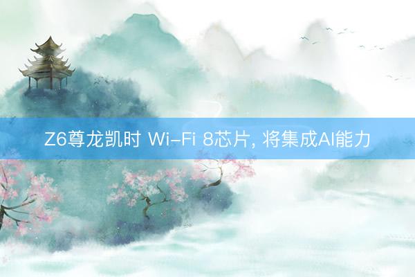 Z6尊龙凯时 Wi-Fi 8芯片， 将集成AI能力