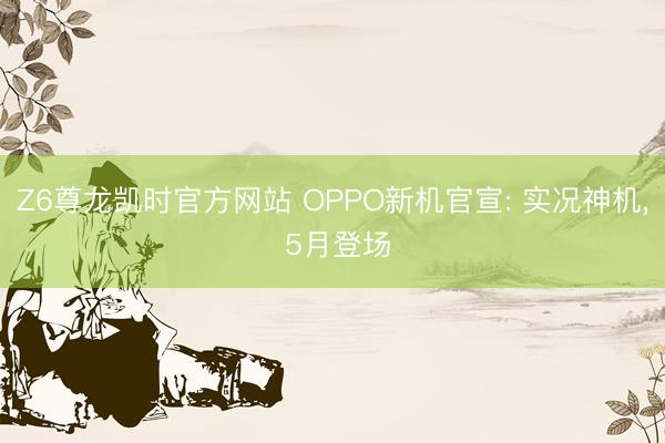 Z6尊龙凯时官方网站 OPPO新机官宣: 实况神机， 5月登场