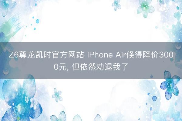 Z6尊龙凯时官方网站 iPhone Air倏得降价3000元， 但依然劝退我了
