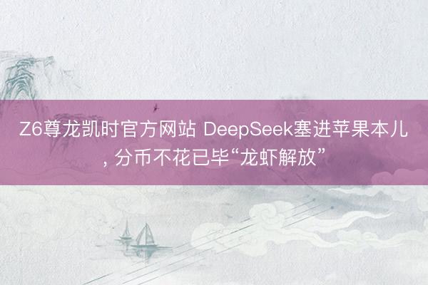 Z6尊龙凯时官方网站 DeepSeek塞进苹果本儿， 分币不花已毕“龙虾解放”