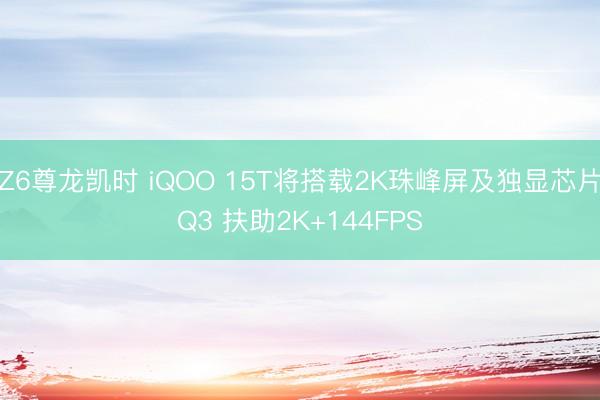 Z6尊龙凯时 iQOO 15T将搭载2K珠峰屏及独显芯片Q3 扶助2K+144FPS
