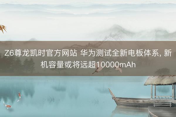 Z6尊龙凯时官方网站 华为测试全新电板体系, 新机容量或将远超10000mAh