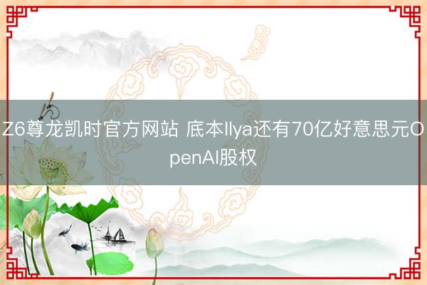 Z6尊龙凯时官方网站 底本Ilya还有70亿好意思元OpenAI股权