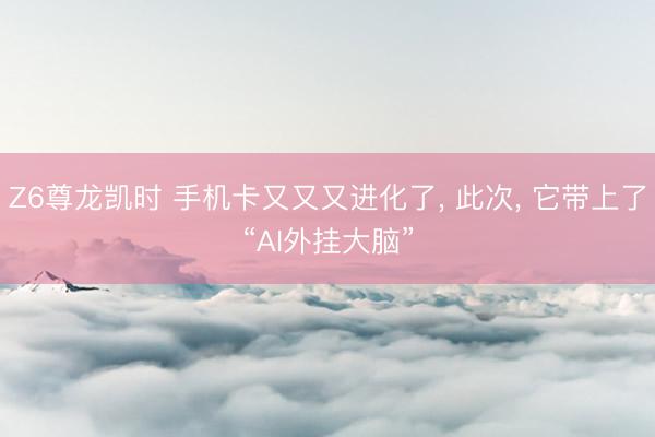 Z6尊龙凯时 手机卡又又又进化了， 此次， 它带上了“AI外挂大脑”