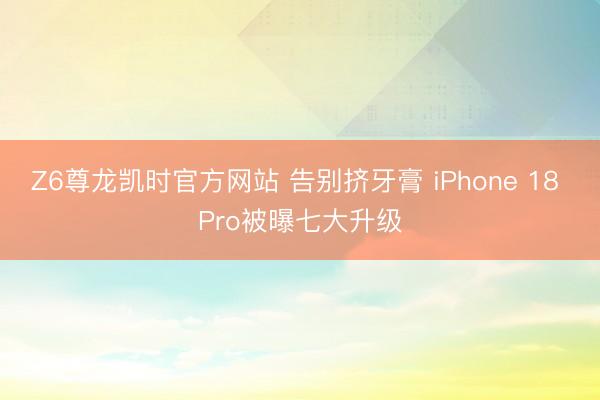 Z6尊龙凯时官方网站 告别挤牙膏 iPhone 18 Pro被曝七大升级