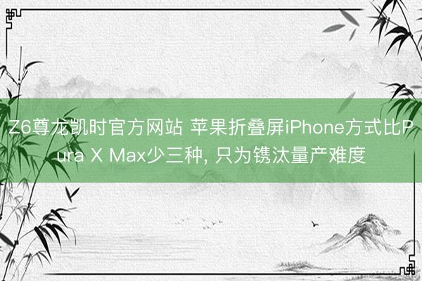Z6尊龙凯时官方网站 苹果折叠屏iPhone方式比Pura X Max少三种， 只为镌汰量产难度