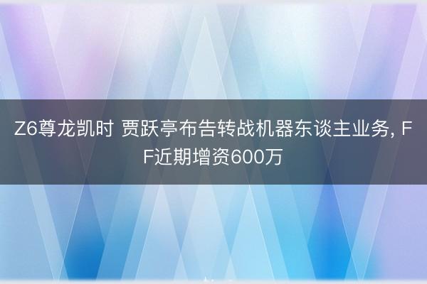 Z6尊龙凯时 贾跃亭布告转战机器东谈主业务， FF近期增资600万