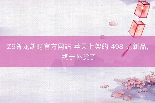 Z6尊龙凯时官方网站 苹果上架的 498 元新品， 终于补货了
