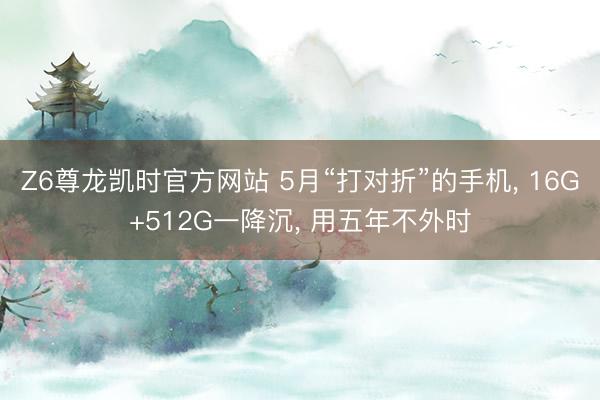 Z6尊龙凯时官方网站 5月“打对折”的手机， 16G+512G一降沉， 用五年不外时