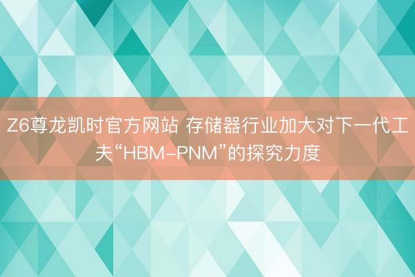 Z6尊龙凯时官方网站 存储器行业加大对下一代工夫“HBM-PNM”的探究力度