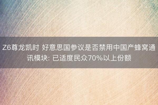 Z6尊龙凯时 好意思国参议是否禁用中国产蜂窝通讯模块: 已适度民众70%以上份额