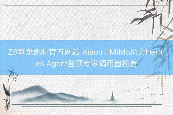 Z6尊龙凯时官方网站 Xiaomi MiMo助力Hermes Agent登顶专家调用量榜首