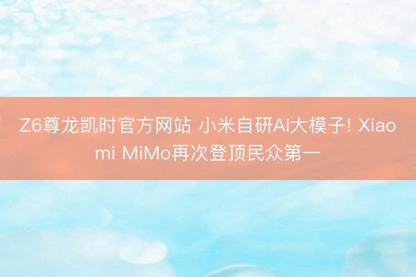 Z6尊龙凯时官方网站 小米自研AI大模子! Xiaomi MiMo再次登顶民众第一
