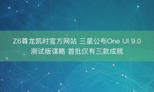 Z6尊龙凯时官方网站 三星公布One UI 9.0测试版谋略 首批仅有三款成就