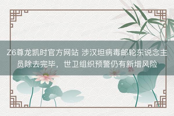 Z6尊龙凯时官方网站 涉汉坦病毒邮轮东说念主员除去完毕，世卫组织预警仍有新增风险