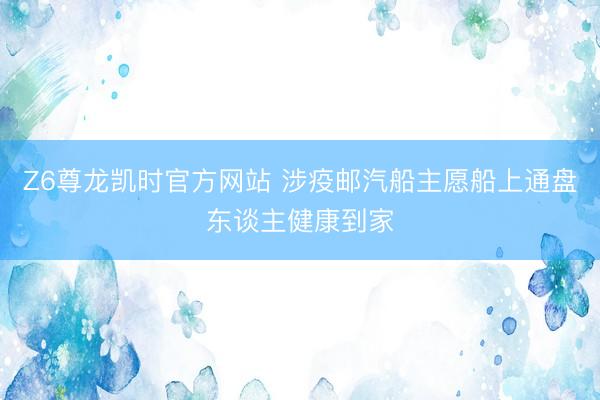Z6尊龙凯时官方网站 涉疫邮汽船主愿船上通盘东谈主健康到家