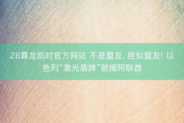 Z6尊龙凯时官方网站 不是盟友， 胜似盟友! 以色列“激光盾牌”驰援阿联酋