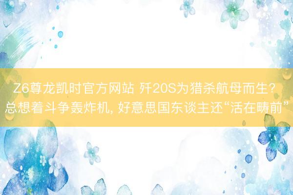 Z6尊龙凯时官方网站 歼20S为猎杀航母而生? 总想着斗争轰炸机， 好意思国东谈主还“活在畴前”