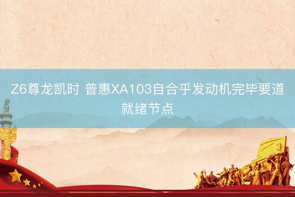 Z6尊龙凯时 普惠XA103自合乎发动机完毕要道就绪节点