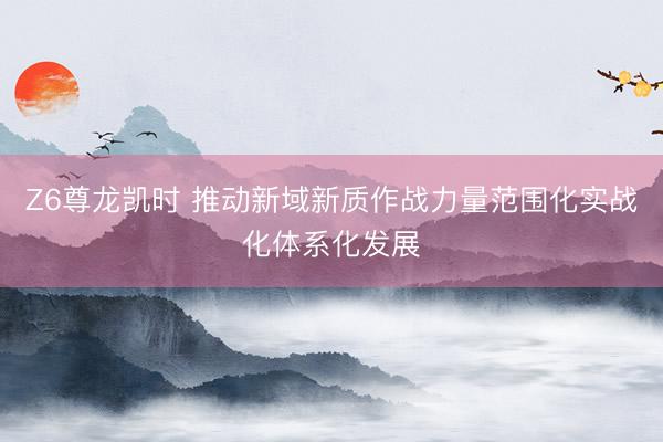 Z6尊龙凯时 推动新域新质作战力量范围化实战化体系化发展