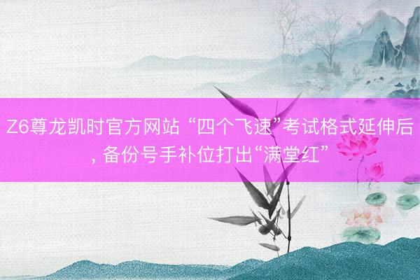 Z6尊龙凯时官方网站 “四个飞速”考试格式延伸后， 备份号手补位打出“满堂红”