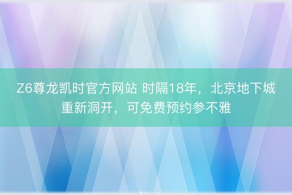 Z6尊龙凯时官方网站 时隔18年，北京地下城重新洞开，可免费预约参不雅