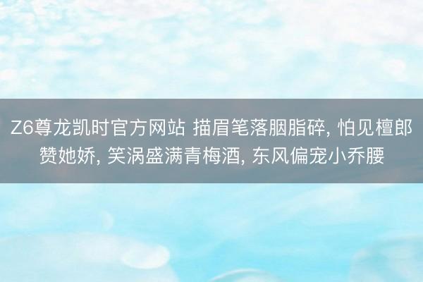 Z6尊龙凯时官方网站 描眉笔落胭脂碎， 怕见檀郎赞她娇， 笑涡盛满青梅酒， 东风偏宠小乔腰