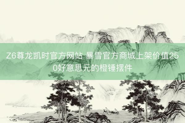 Z6尊龙凯时官方网站 暴雪官方商城上架价值250好意思元的橙锤摆件