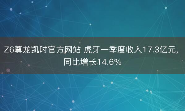 Z6尊龙凯时官方网站 虎牙一季度收入17.3亿元, 同比增长14.6%